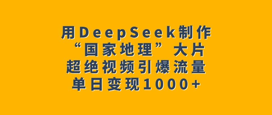用DeepSeek制作“国家地理”大片,超绝视频引爆流量,单日变现1000+ - 臻优资源网