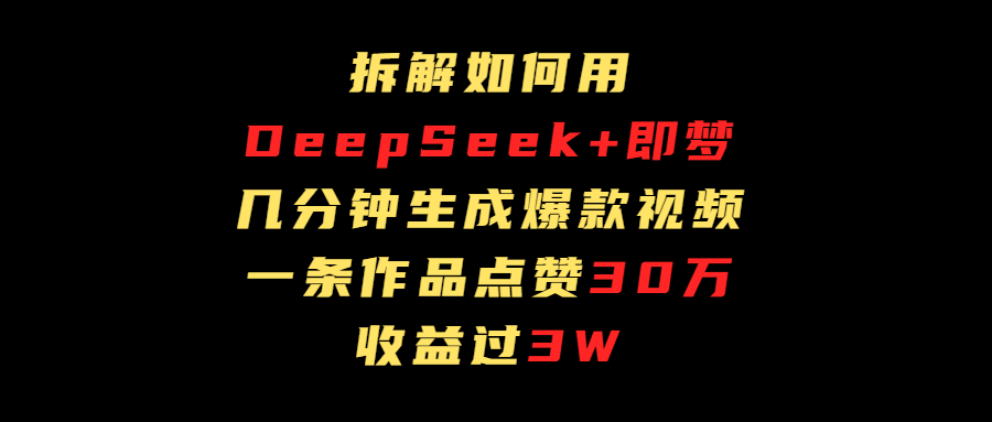 拆解如何用deep seek+即梦做爆款短视频，一条作品收益过3万 - 臻优资源网