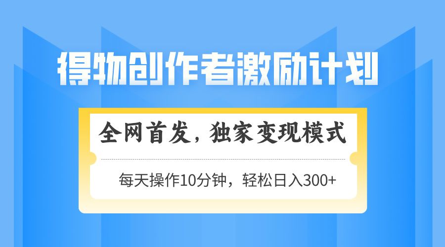 得物创作者激励，独家变现模式，轻松上手，日入3张+ 可矩阵、可放大 - 臻优资源网