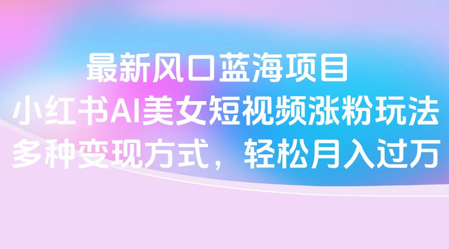最新风口蓝海项目,小红书AI美女短视频涨粉玩法,多种变现方式轻松月入过万 - 臻优资源网