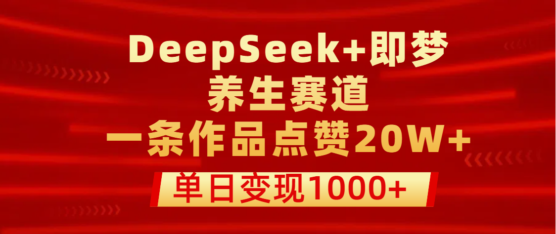 用DeepSeek+即梦做养生赛道，一条作品点赞20W+，单日变现1000+ - 臻优资源网