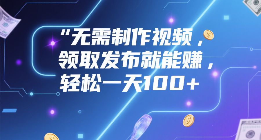 无需制作视频，领取发布就能赚，轻松一天100+ - 臻优资源网