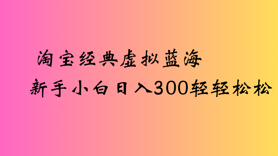 淘宝经典虚拟蓝海新手小白日入300轻轻松松 - 臻优资源网