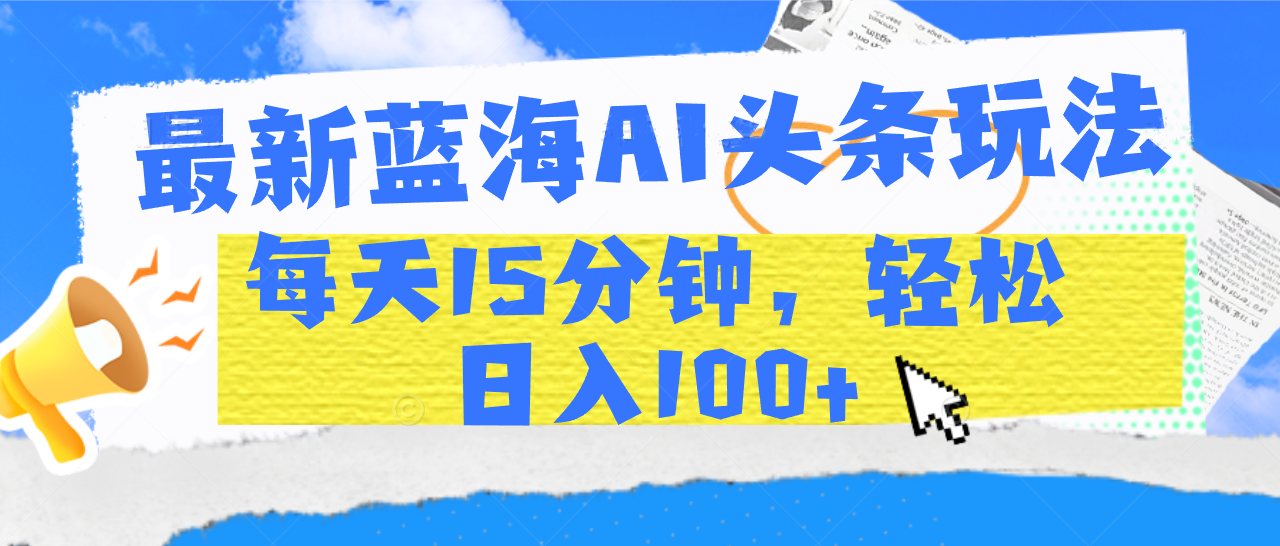 最新蓝海AI头条玩法，每天15分钟，轻松日入100+ - 臻优资源网