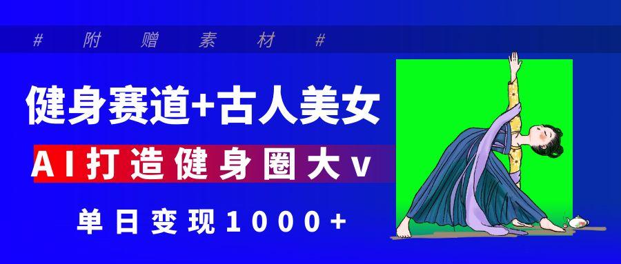 健身赛道+古人美女 AI打造健身圈大v 单日变现1000+ - 臻优资源网