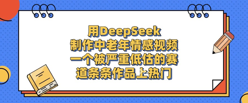 用DeepSeek制作，中老年情感视频，一个被严重低估的赛道，作品条条上热门 - 臻优资源网