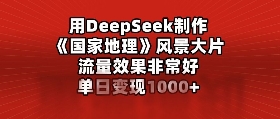 用DeepSeek制作《国家地理》风景大片，流量效果非常好，单日变现1000+ - 臻优资源网