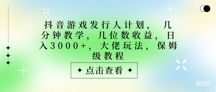 抖音游戏发行人计划，大佬玩法，保姆级教程， 几分钟教学，几位数收益，日入3000+ - 臻优资源网