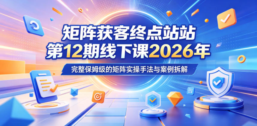 矩阵获客终点站第12期线下课2026年5月22-23号，完整保姆级的矩阵实操手法与案例拆解 - 臻优资源网