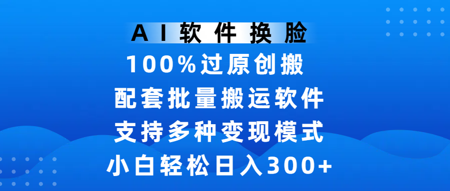 AI软件换脸,100%过原创,搬运涨粉必备,项目配套批量搬运软件及多种变现模式,小白轻松日入300+ - 臻优资源网