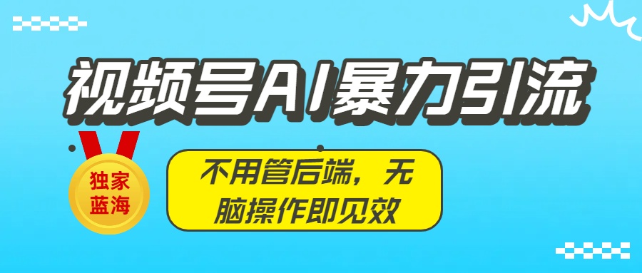 独家蓝海!视频号AI暴力引流:不用管后端,无脑操作即见效 - 臻优资源网
