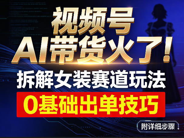 视频号AI带货火了！拆解女装赛道玩法，0基础也能稳定出单，附详细步骤 - 臻优资源网