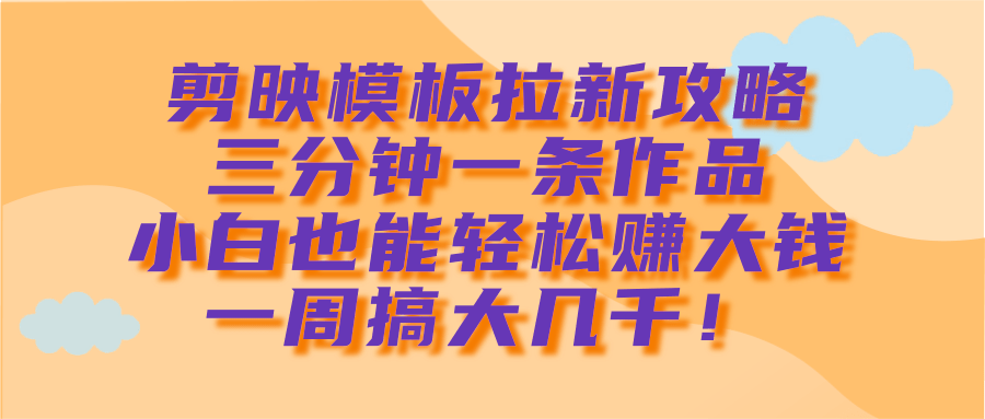 剪映模板拉新攻略,三分钟一条作品,小白也能轻松赚大钱,一周搞大几千! - 臻优资源网