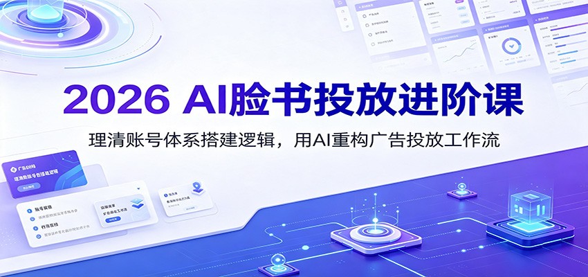 2026 AI脸书投放进阶课：理清账号体系搭建逻辑，用AI重构广告投放工作流（更新） - 臻优资源网