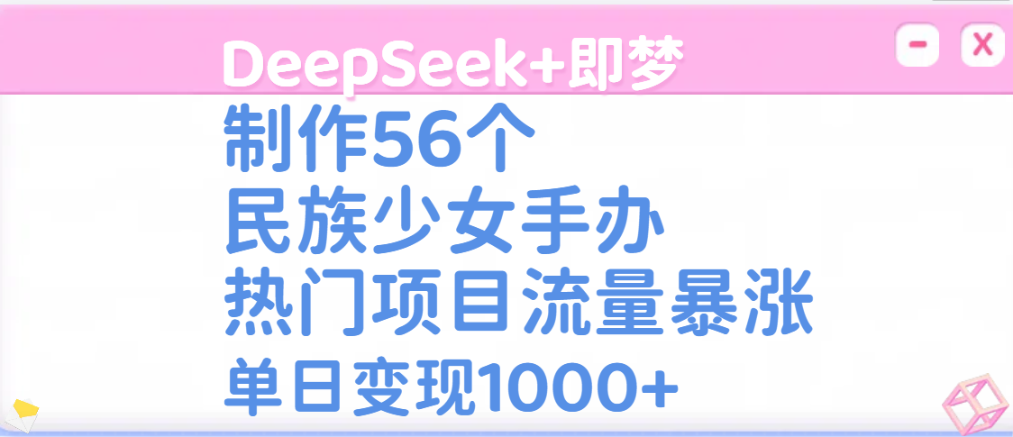 DeepSeek+即梦制作56个民族少女手办,热门项目流量暴涨,单日变现1000+ - 臻优资源网