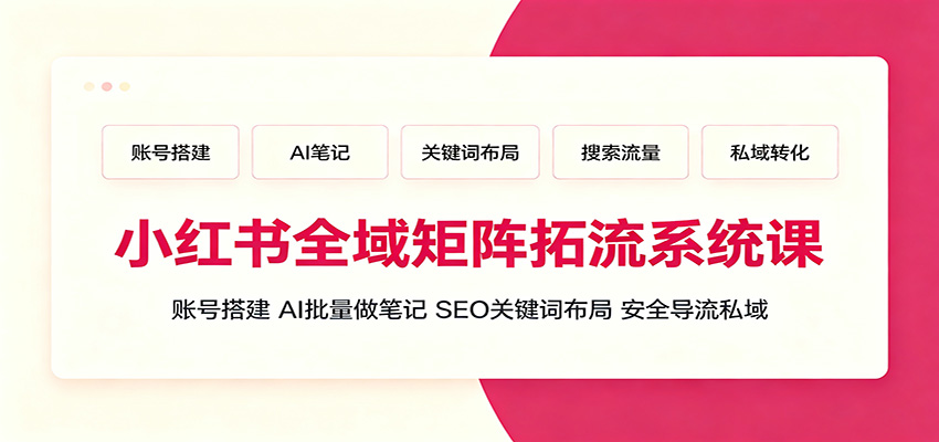 小红书全域矩阵拓流系统课：账号搭建、AI批量做笔记，SEO关键词布局、安全导流私域 - 臻优资源网