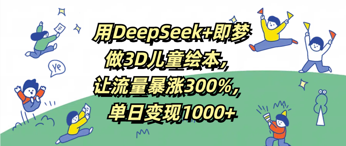 用DeepSeek+即梦，做3D儿童绘本，让流量暴涨300%，单日变现1000+ - 臻优资源网