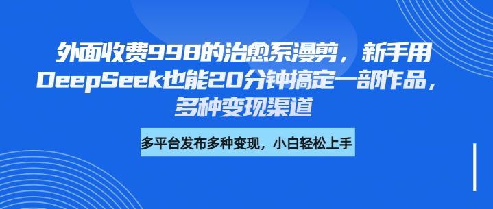 外面收费998的治愈系漫剪，新手用DeepSeek也能20分钟搞定一部作品，多种变现渠道 - 臻优资源网