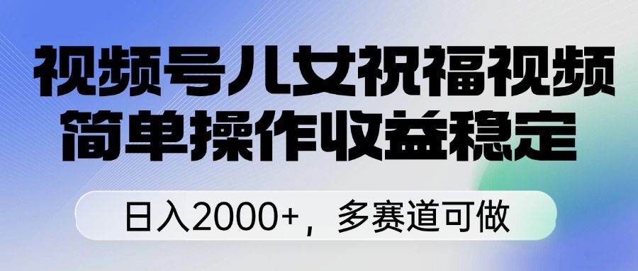 视频号儿女祝福视频,简单操作收益稳定,日入2000+,多赛道可做 - 臻优资源网