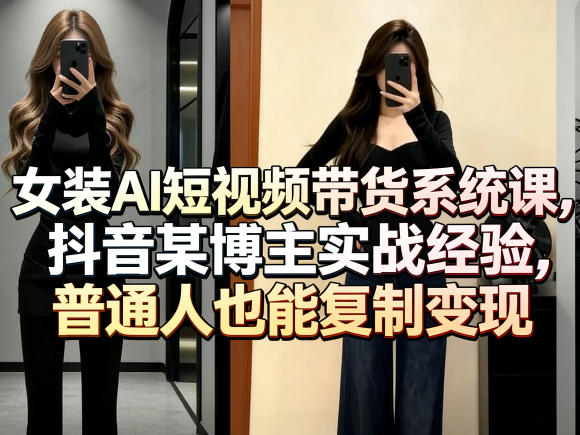 女装AI短视频带货系统课，抖音某博主实战经验，普通人也能复制变现 - 臻优资源网