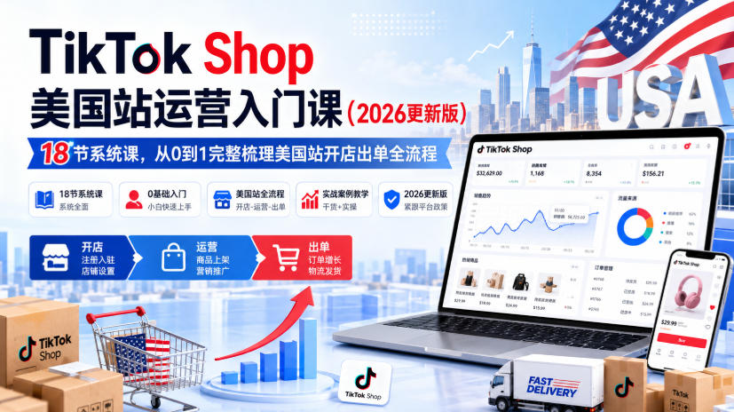 TikTok Shop美国站运营入门课（2026更新版），18节系统课，，从0到1完整梳理美国站开店出单全流程 - 臻优资源网
