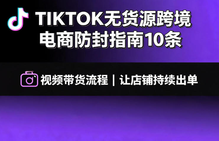 TIKTOK无货源跨境电商防封指南10条➕视频带货流程让自己的店铺持续出单【文档】 - 臻优资源网