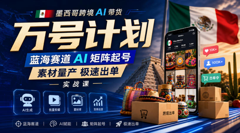 墨西哥跨境AI带货万号计划，蓝海赛道AI矩阵起号，素材量产极速出单实战课 - 臻优资源网