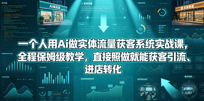 一个人用Ai做实体流量获客系统实战课，全程保姆级教学，直接照做就能获客引流、进店转化 - 臻优资源网