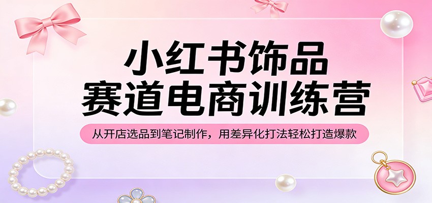 小红书饰品赛道电商训练营：从开店选品到笔记制作，用差异化打法轻松打造爆款 - 臻优资源网