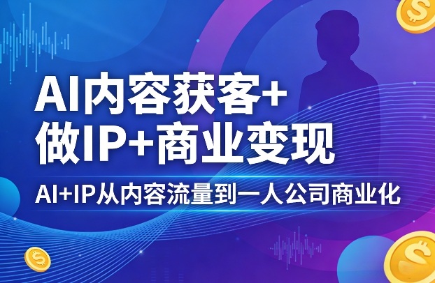 AI内容获客+做IP+商业变现，AI+IP从内容流量到一人公司商业化（完结） - 臻优资源网