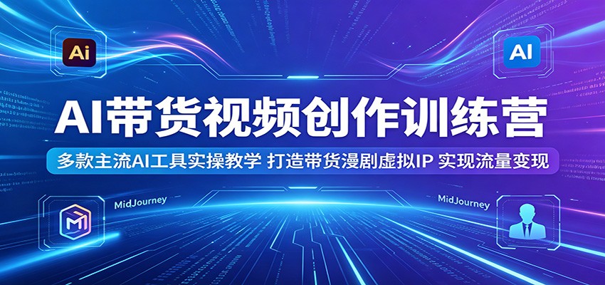 AI带货视频创作训练营：多款主流AI工具实操教学，打造带货漫剧虚拟IP，实现流量变现 - 臻优资源网