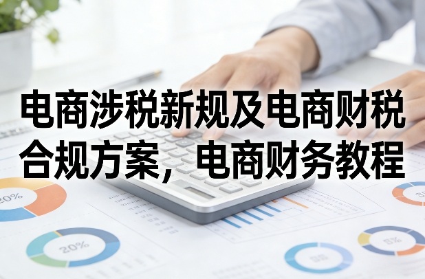 电商涉税新规及电商财税合规方案，电商财务教程 - 臻优资源网