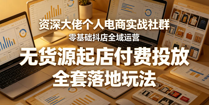 资深大佬个人电商实战社群，零基础抖店全域运营，无货源起店付费投放，全套落地玩法 - 臻优资源网