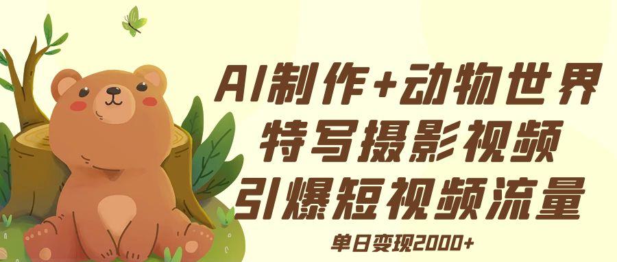 AI制作动物世界特写摄影视频+引爆短视频流量+单日变现2000+ - 臻优资源网