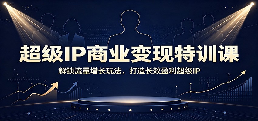 超级IP商业变现特训课：解锁流量增长玩法，打造长效盈利超级IP - 臻优资源网