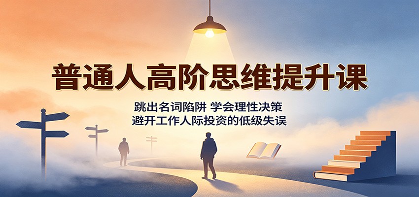 普通人高阶思维提升课：跳出名词陷阱，学会理性决策，避开工作人际投资的低级失误 - 臻优资源网