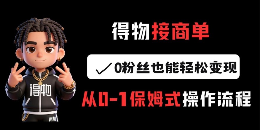 得物接商单，0粉丝也能轻松变现，从0-1保姆式操作流程 - 臻优资源网