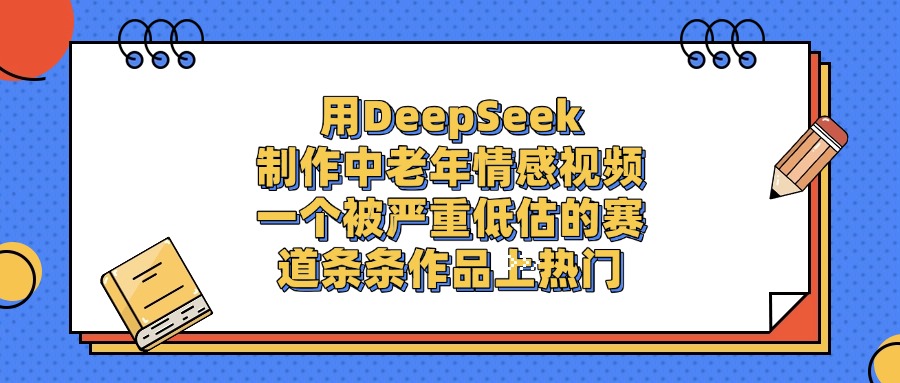 用DeepSeek制作，中老年情感视频，一个被严重低估的赛道，条条作品上热门 - 臻优资源网