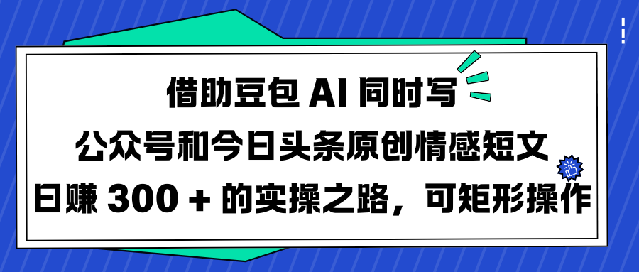借助豆包 AI 同时写公众号和今日头条原创情感短文日赚 300 + 的实操之路，可矩形操作 - 臻优资源网