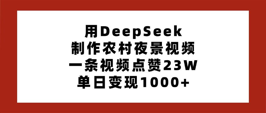 用DeepSeek制作农村夜景视频,一条视频点赞23W,单日变现1000+ - 臻优资源网