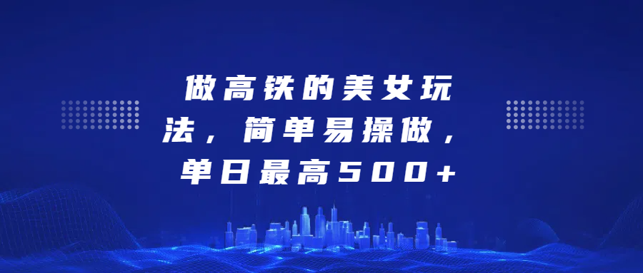 做高铁的美女玩法,简单易操做,单日最高500+ - 臻优资源网