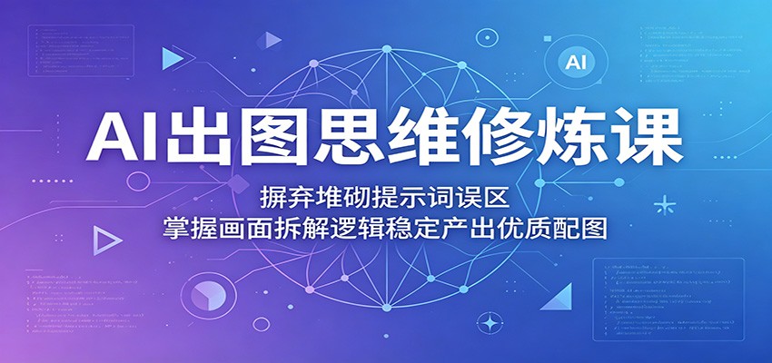 AI出图思维修炼课：摒弃堆砌提示词误区，掌握画面拆解逻辑稳定产出优质配图 - 臻优资源网