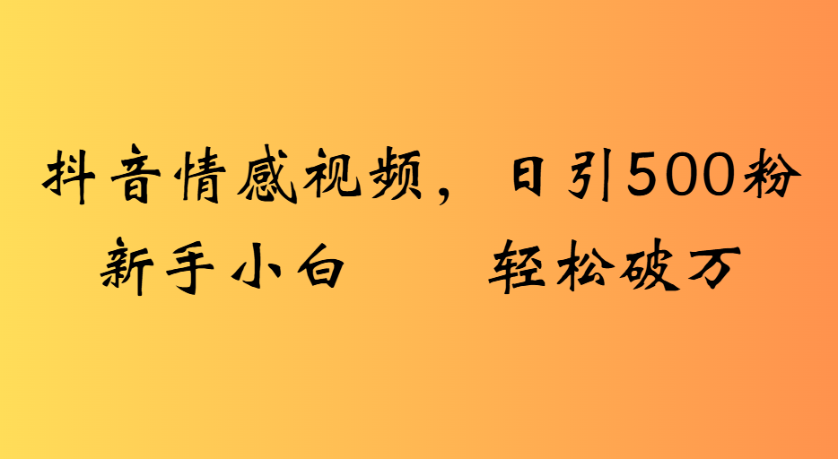 抖音情感视频，日引500粉新手小白轻松破万 - 臻优资源网