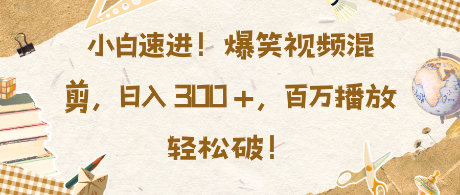 小白速进！爆笑视频混剪，日入 300 +，百万播放轻松破！ - 臻优资源网