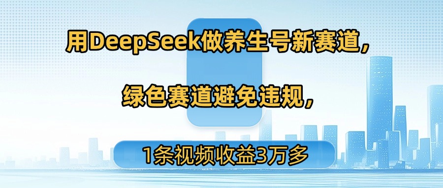 用DeepSeek做养生号新赛道，绿色赛道避免违规，1条视频收益3万多 - 臻优资源网