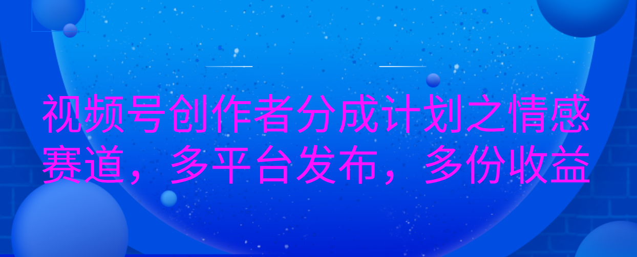 视频号创作者分成计划之情感赛道，多平台发布，多份收益 - 臻优资源网