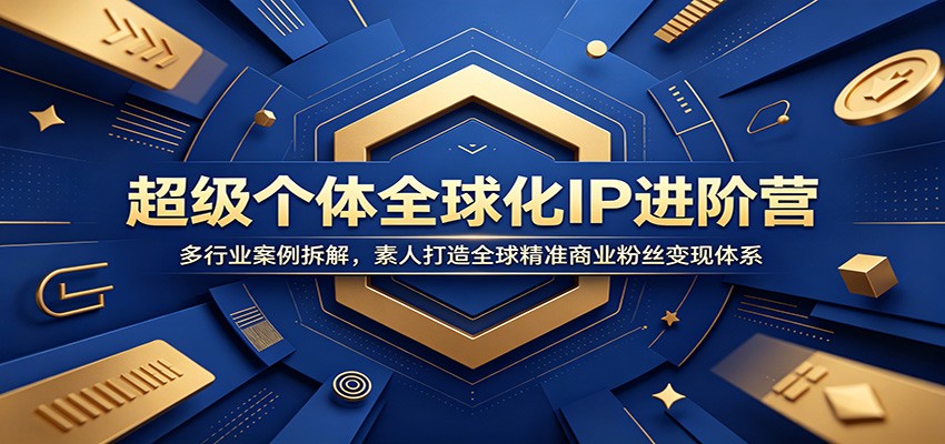 超级个体全球化IP进阶营：多行业案例拆解，素人打造全球精准商业粉丝变现体系 - 臻优资源网