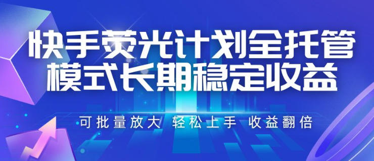 快手荧光计划全托管模式，长期稳定收益，一部手机可批量做，轻松上手，收益翻倍【揭秘】 - 臻优资源网