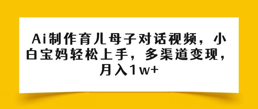 Ai制作育儿母子对话视频，小白宝妈轻松上手，多渠道变现，月入1w+ - 臻优资源网