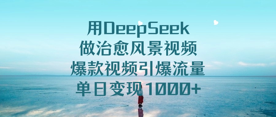 用DeepSeek做治愈风景视频，单日变现1000+，爆款视频引爆流量 - 臻优资源网